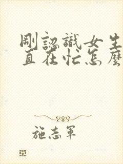 刚认识女生说一直在忙怎么高情商回复