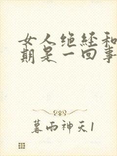 女人绝经和更年期是一回事吗