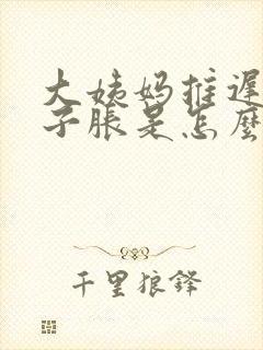 大姨妈推迟小肚子胀是怎么回事