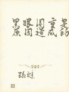 黑眼圈重是什么原因造成的