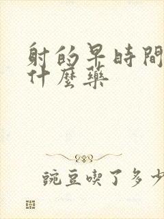 射的早时间短吃什么药