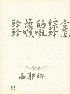 干燥的综合症嘴干喉咙干怎么办