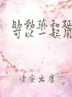 助勃药和延时药可以一起用吗