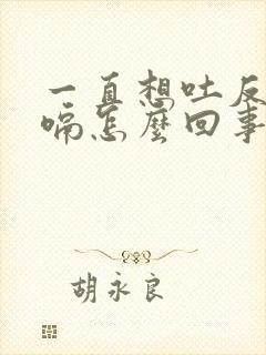 一直想吐反胃打嗝怎么回事