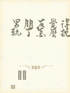 男朋友觉得我出轨了怎么挽回