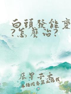 白头发能变黑吗?怎么治?