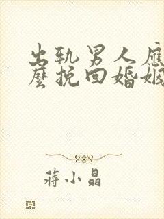 出轨男人应该怎么挽回婚姻