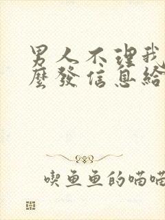 男人不理我了怎么发信息给他