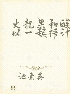 火龙果和酸奶可以一起榨汁吗