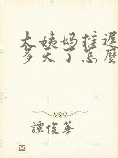 大姨妈推迟10多天了怎么回事