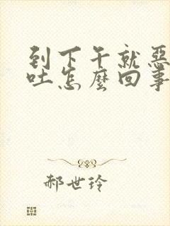 到下午就恶心想吐怎么回事