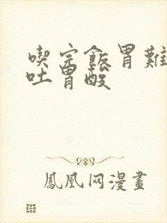 吃完饭胃难受想吐胃酸