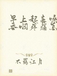 早上起来嗓子疼吞咽疼痛怎么办