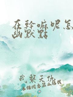 在干嘛呢怎么说幽默点