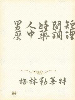 男人时间短吃什么中药调理效果好