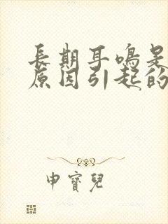 长期耳鸣是什么原因引起的怎么解决好