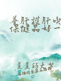 养肝护肝吃什么保健品好一点