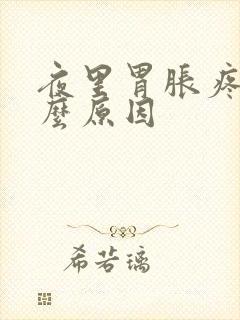 夜里胃胀疼是什么原因