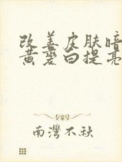 改善皮肤暗沉发黄变白提亮