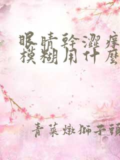 眼睛干涩痒视力模糊用什么眼药水效果最好