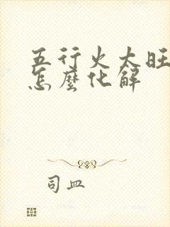 五行火太旺的人怎么化解