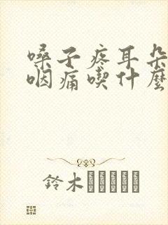 嗓子疼耳朵疼吞咽痛吃什么药