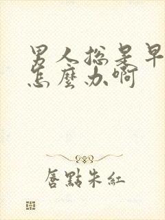 男人总是早些泄怎么办啊