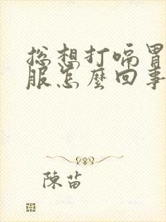 总想打嗝胃不舒服怎么回事