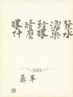 眼睛干涩发痒用什么眼药水效果最好