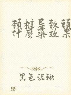 颈椎导致头晕吃什么药效果好