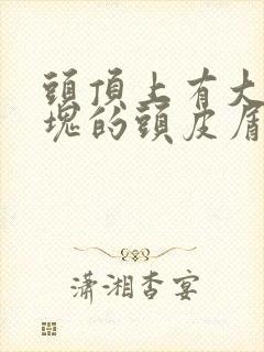 头顶上有大块大块的头皮屑是怎么回事