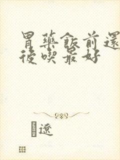 胃药饭前还是饭后吃最好