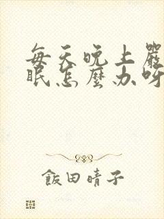 每天晚上严重失眠怎么办呀