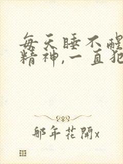 每天睡不醒,没精神,一直犯困