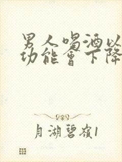 男人喝酒以后性功能会下降吗