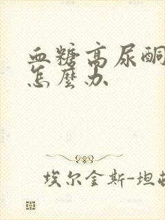 血糖高尿酮体高怎么办