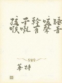 孩子干咳睡觉时喉咙有声音