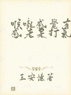 喉咙感觉有异物感老是打气出来