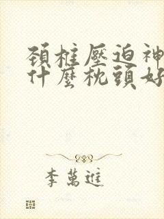 颈椎压迫神经睡什么枕头好