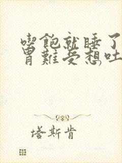 吃饱就睡了醒来胃难受想吐