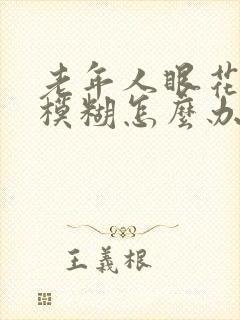 老年人眼花视力模糊怎么办