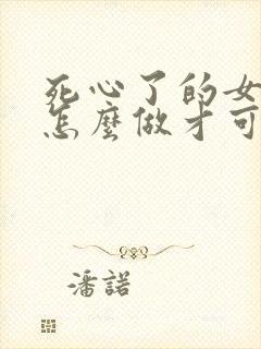 死心了的女人该怎么做才可以挽回