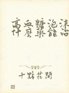 高血糖泡沫尿吃什么药能治好