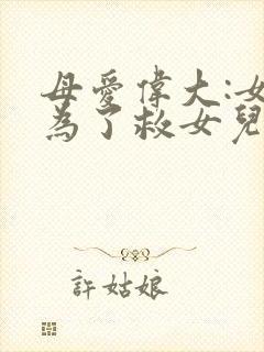 母爱伟大:女人为了救女儿,不惜献出自己