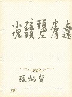 小孩头皮上有大块头皮屑还有结痂