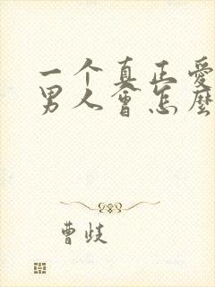 一个真正爱你的男人会怎么对你