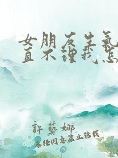 女朋友生气了一直不理我怎么办