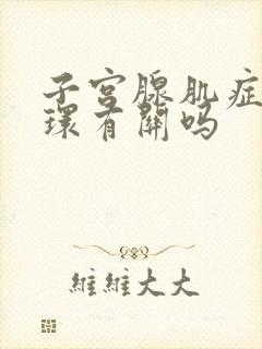 子宫腺肌症与上环有关吗