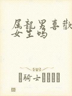 属龙男喜欢撒娇女生吗