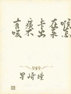 有痰卡在喉咙里咳不出来怎么办